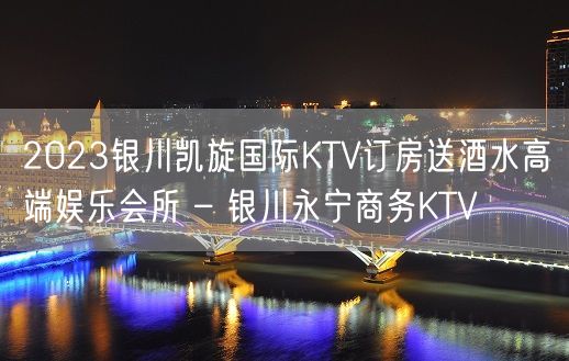 2023银川凯旋国际KTV订房送酒水高端娱乐会所 – 银川永宁商务KTV