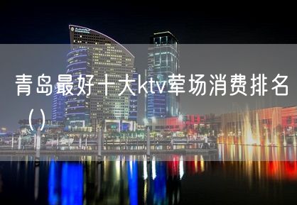 青岛最好十大ktv荤场消费排名（）