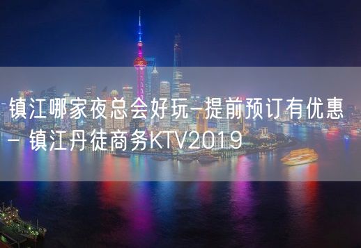 镇江哪家夜总会好玩-提前预订有优惠 – 镇江丹徒商务KTV2019