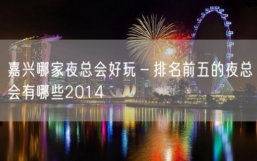 嘉兴哪家夜总会好玩－排名前五的夜总会有哪些2014