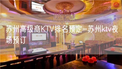 苏州高级商KTV排名预定-苏州ktv夜场预订