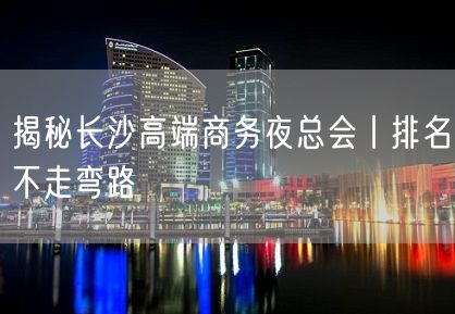 揭秘长沙高端商务夜总会丨排名不走弯路