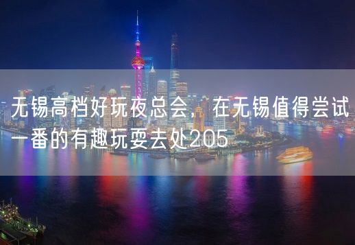 无锡高档好玩夜总会，在无锡值得尝试一番的有趣玩耍去处205