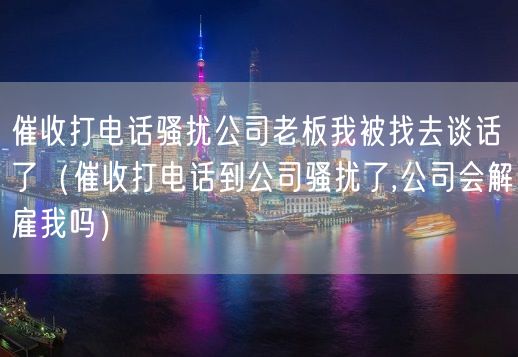 催收打电话骚扰公司老板我被找去谈话了（催收打电话到公司骚扰了,公司会解雇我吗）