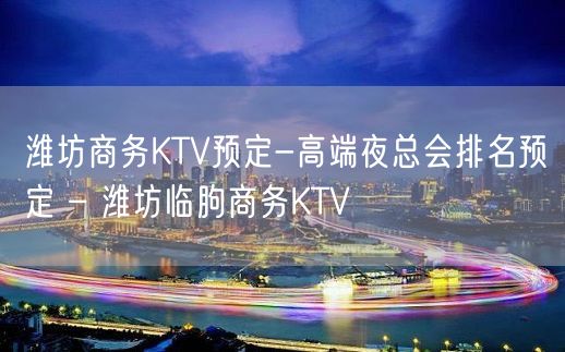 潍坊商务KTV预定-高端夜总会排名预定 – 潍坊临朐商务KTV