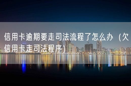 信用卡逾期要走司法流程了怎么办（欠信用卡走司法程序）