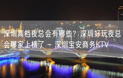 深圳高档夜总会有哪些？深圳好玩夜总会哪家上榜了 – 深圳宝安商务KTV