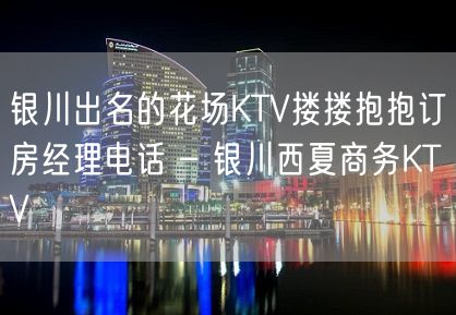 银川出名的花场KTV搂搂抱抱订房经理电话 – 银川西夏商务KTV