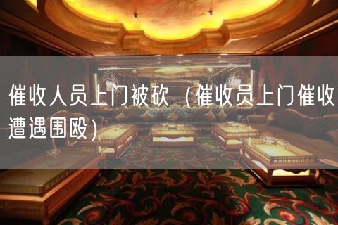 催收人员上门被砍（催收员上门催收遭遇围殴）