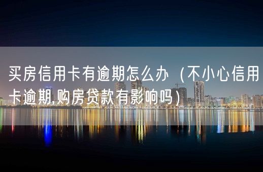 买房信用卡有逾期怎么办（不小心信用卡逾期,购房贷款有影响吗）