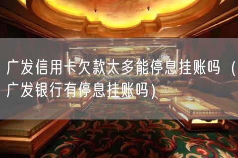 广发信用卡欠款太多能停息挂账吗（广发银行有停息挂账吗）