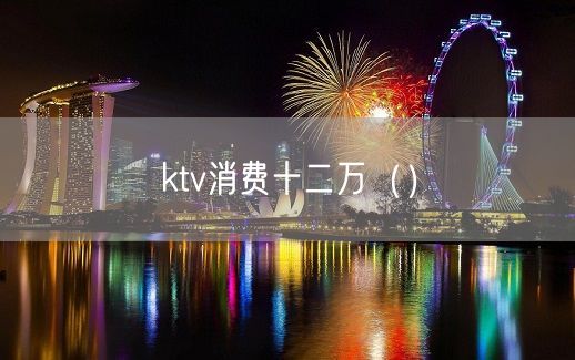 ktv消费十二万（）