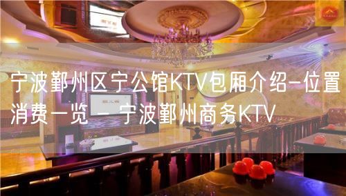 宁波鄞州区宁公馆KTV包厢介绍-位置消费一览 – 宁波鄞州商务KTV