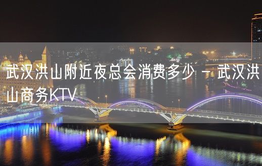 武汉洪山附近夜总会消费多少 – 武汉洪山商务KTV