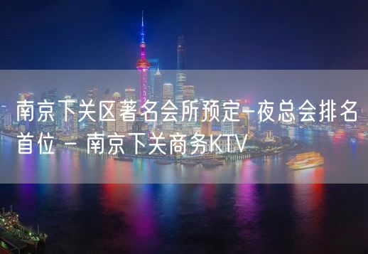 南京下关区著名会所预定-夜总会排名首位 – 南京下关商务KTV