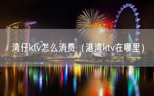 湾仔ktv怎么消费（港湾ktv在哪里）