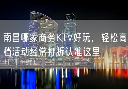 南昌哪家商务KTV好玩，轻松高档活动经常打折认准这里