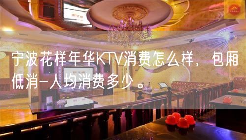 宁波花样年华KTV消费怎么样，包厢低消-人均消费多少。