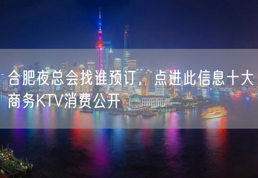 合肥夜总会找谁预订，点进此信息十大商务KTV消费公开