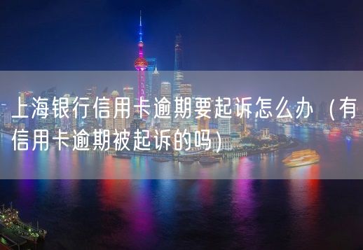 上海银行信用卡逾期要起诉怎么办（有信用卡逾期被起诉的吗）