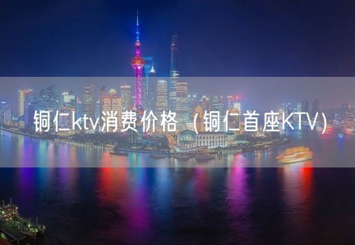 铜仁ktv消费价格（铜仁首座KTV）