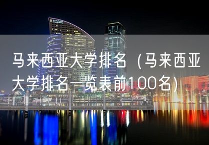 马来西亚大学排名（马来西亚大学排名一览表前100名）