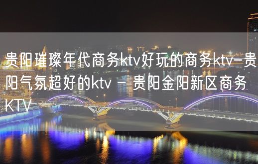 贵阳璀璨年代商务ktv好玩的商务ktv-贵阳气氛超好的ktv – 贵阳金阳新区商务KTV