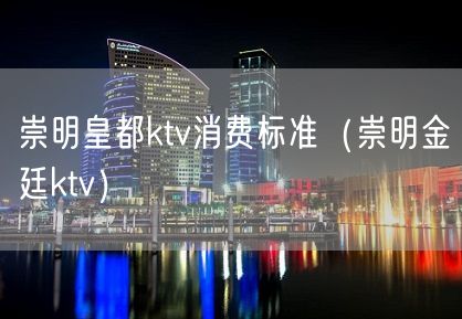 崇明皇都ktv消费标准（崇明金廷ktv）