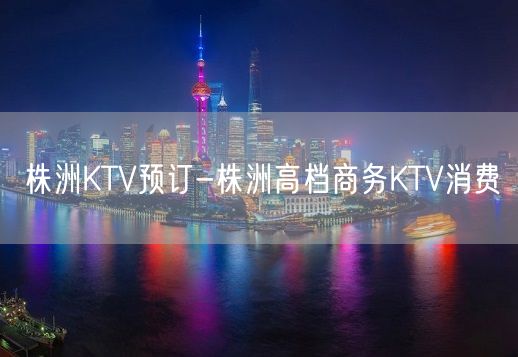 株洲KTV预订-株洲高档商务KTV消费