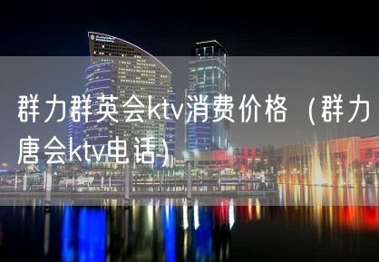 群力群英会ktv消费价格（群力唐会ktv电话）