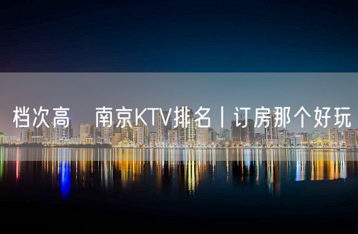 档次高﻿南京KTV排名丨订房那个好玩