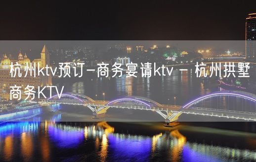 杭州ktv预订-商务宴请ktv – 杭州拱墅商务KTV