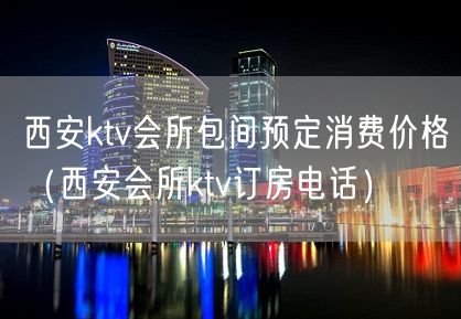 西安ktv会所包间预定消费价格（西安会所ktv订房电话）