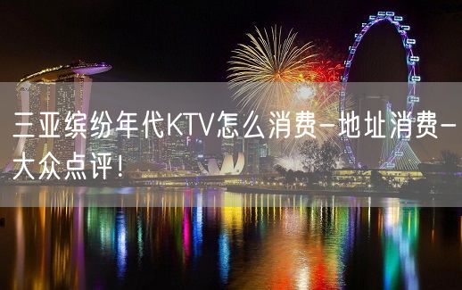 三亚缤纷年代KTV怎么消费-地址消费-大众点评！