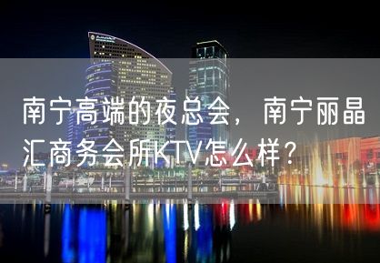 南宁高端的夜总会，南宁丽晶汇商务会所KTV怎么样？