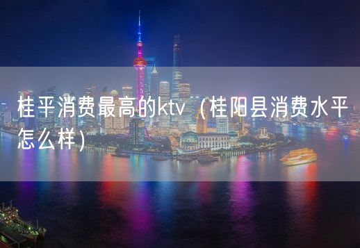 桂平消费最高的ktv（桂阳县消费水平怎么样）