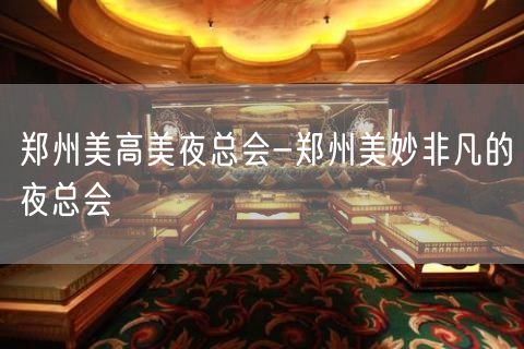 郑州美高美夜总会-郑州美妙非凡的夜总会