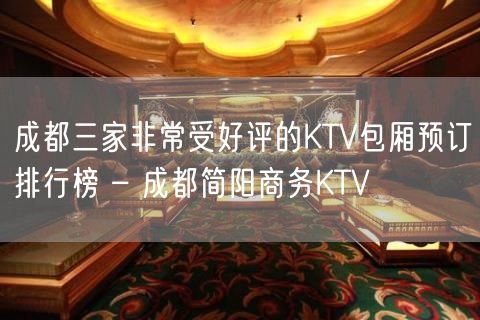 成都三家非常受好评的KTV包厢预订排行榜 – 成都简阳商务KTV