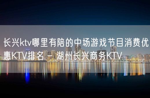 长兴ktv哪里有陪的中场游戏节目消费优惠KTV排名 – 湖州长兴商务KTV