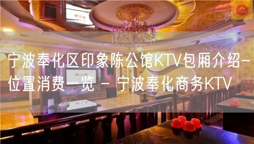 宁波奉化区印象陈公馆KTV包厢介绍-位置消费一览 – 宁波奉化商务KTV