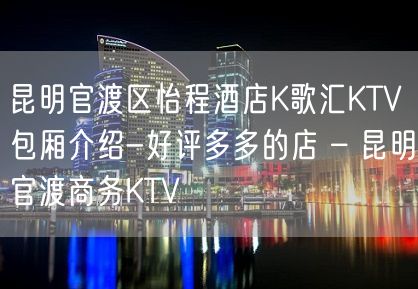 昆明官渡区怡程酒店K歌汇KTV包厢介绍-好评多多的店 – 昆明官渡商务KTV