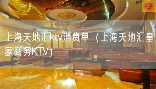 上海天地汇ktv消费单（上海天地汇皇家商务KTV）