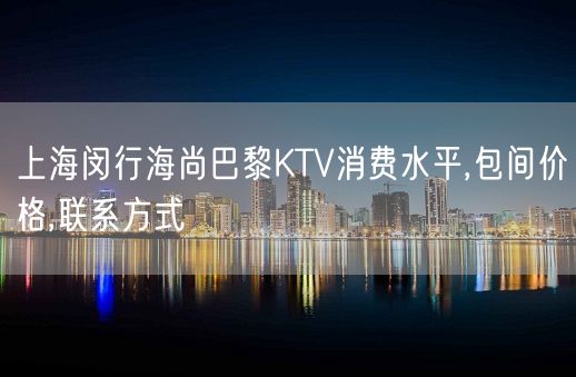 上海闵行海尚巴黎KTV消费水平,包间价格,联系方式