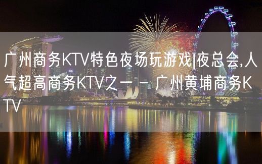 广州商务KTV特色夜场玩游戏|夜总会,人气超高商务KTV之一 – 广州黄埔商务KTV