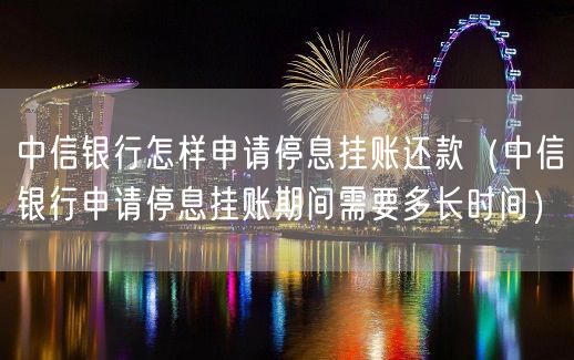 中信银行怎样申请停息挂账还款（中信银行申请停息挂账期间需要多长时间）