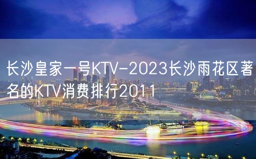 长沙皇家一号KTV-2023长沙雨花区著名的KTV消费排行2011