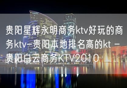 贵阳星辉永明商务ktv好玩的商务ktv-贵阳本地排名高的kt – 贵阳白云商务KTV2010