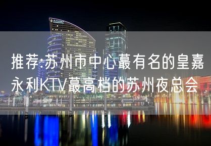 推荐:苏州市中心蕞有名的皇嘉永利KTV蕞高档的苏州夜总会