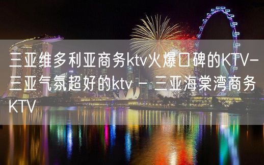 三亚维多利亚商务ktv火爆口碑的KTV-三亚气氛超好的ktv – 三亚海棠湾商务KTV