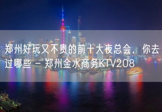 郑州好玩又不贵的前十大夜总会，你去过哪些 – 郑州金水商务KTV208